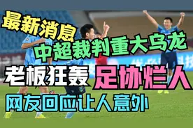 最新消息，中超重大乌龙，裁判加戏强判越位，老板狂轰足协是烂人视频封面