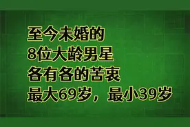 至今未婚的8位大龄男星，各有各的苦衷，最大69岁，最小39岁视频封面