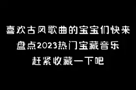 喜欢古风歌曲的宝宝们快来，盘点2023热门宝藏音乐，赶紧收藏一下