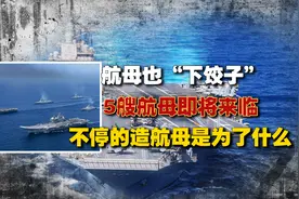 航母也“下饺子”，5艘航母即将来临？不停的造航母是为了什么？视频封面