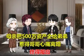 母亲把500万资产全给弟弟，惹得哥哥心痛离婚，终得报应视频封面