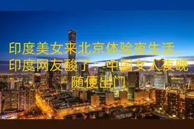 印度美女来北京体验夜生活，印度网友酸了：中国女人夜晚随便出门视频封面