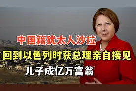 中国籍犹太人沙拉：回到以色列时获总理亲自接见，儿子成亿万富翁视频封面