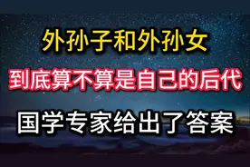 外孙子和外孙女到底算不算是自己的后代，国学专家给出了答案。视频封面