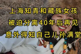 上海知青和藏族女孩被迫分离，40年后再见，得知自己儿孙满堂视频封面