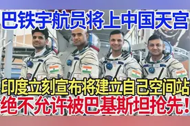 印度加速空间站建设欲抢占先机，巴铁宇航员将入驻中国太空站视频封面
