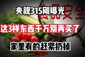 央视315刚曝光！这3样东西千万别再买了，家里有的赶紧扔掉去！视频封面