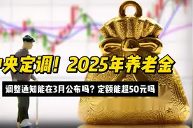 中央定调！2025年养老金调整通知能在3月公布吗？定额能超50元吗视频封面