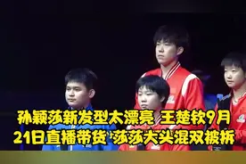 孙颖莎新发型太漂亮，王楚钦9月21日直播带货，莎莎大头混双被拆