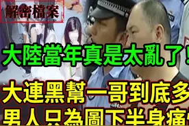 大连黑帮一哥到底多嚣张！男人只为图下半身痛快！｜解密档案视频封面