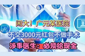 闹大！广元某医院不交3000元红包不做手术，涉事医生：必须给现金视频封面