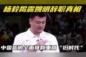 杨毅揭露姚明辞职真相，中国篮协全面推翻重回“旧时代”视频封面
