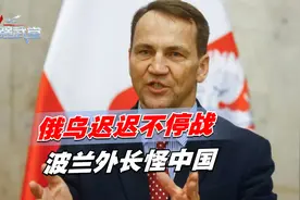俄乌迟迟不停战，是中国的错？波兰外长给出两个理由，玩笑开大了视频封面