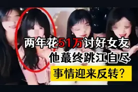 两年花51万讨好女友，他最终跳江自尽，事情迎来反转？视频封面