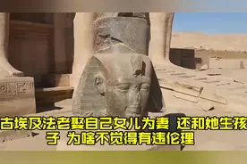 古埃及法老娶自己女儿为妻，还和她生孩子，为啥不觉得有违伦理？视频封面