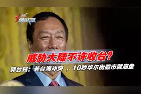 威胁大陆不许收台？郭台铭：若台海冲突 ，10秒华尔街股市就崩盘视频封面