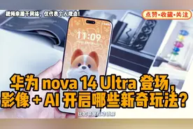 华为 nova 14 Ultra 登场，影像 + AI 开启哪些新奇玩法？