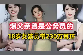 18岁女演员带230万耳环引发争议，父亲曾是公务员！视频封面