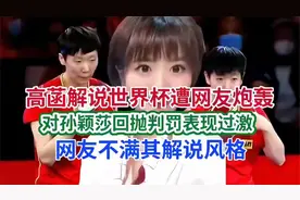 高菡解说世界杯遭网友炮轰，对孙颖莎回抛判罚表现过激，网友不满视频封面