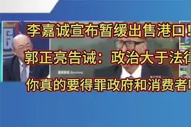 李嘉诚宣布暂缓出售港口！郭正亮：你真的要得罪政府和消费者吗？视频封面