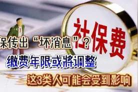 社保传出“坏消息”？缴费年限或将调整，这3类人可能会受到影响视频封面