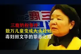 2008年三鹿奶粉事件，数万儿童变成大头娃娃，毒妇田文华罪恶之路