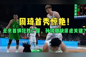 周琦首秀惊艳！北京首钢狂胜广厦，孙铭徽缺席成关键？视频封面