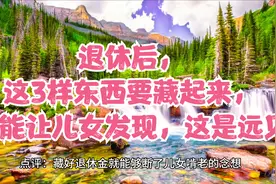 退休后，这3样东西要藏起来，不能让儿女发现，这是远见