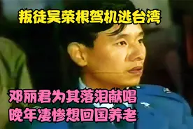 叛徒吴荣根驾机逃台湾，邓丽君为其落泪献唱，晚年凄惨想回国养老视频封面