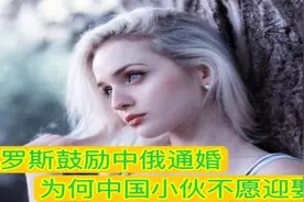 俄罗斯鼓励中俄通婚，为何中国小伙不愿迎娶，一大条件难以接受视频封面