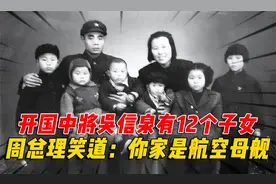 开国中将吴信泉有8个儿子4个女儿，周总理笑着说：你家是航空母舰视频封面