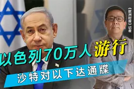 内塔尼亚胡遭重创，70万人游行，沙特下通牒，中方已表态视频封面