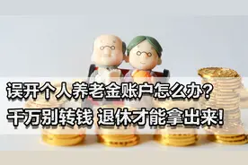误开个人养老金账户怎么办？千万别转钱，否则直到退休才能拿出来视频封面