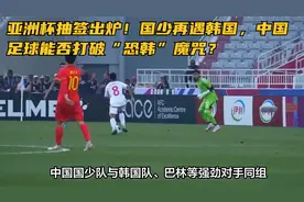 亚洲杯抽签出炉！国少再遇韩国，中国足球能否打破“恐韩”魔咒？视频封面