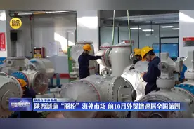 陕西制造“圈粉”海外市场 前10月外贸增速居全国第四