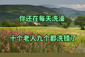 你还在每天洗澡吗？10个老人有9个都洗错了，这样洗老了有一身病