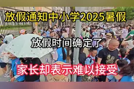 放假通知，中小学2025暑假放假时间确定了，家长却表示难以接受视频封面