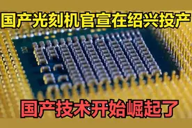 投资高达50亿！国产光刻机官宣在绍兴投产，国产技术开始崛起了视频封面