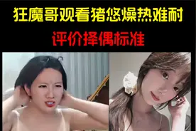 狂魔哥观看猪悠燥热难耐视频，爆出择偶标准视频封面
