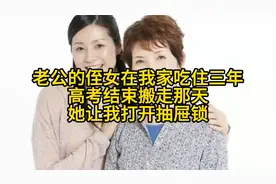 老公的侄女在我家吃住三年，高考结束搬走那天，她让我打开抽屉锁视频封面
