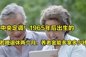 中央定调！1965年后出生的，若晚退休两个月，养老金能多拿多少钱视频封面