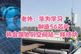 老外：华为学习制造5G芯片，将会像他们的空间站一样成功