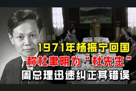 1971年杨振宁回国，称杜聿明为“杜先生”，周总理迅速纠正其错误视频封面