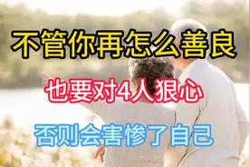 人活一世，不管你再怎么善良，也要对4人狠心，否则会害惨了自己