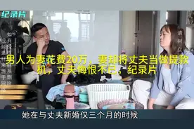 男人为妻花费20万，妻却将丈夫当做提款机，丈夫悔恨不已，纪录片视频封面