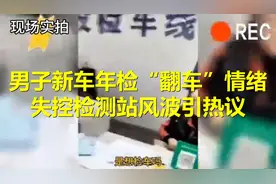 男子新车年检“翻车”，情绪失控！检测站风波引热议视频封面