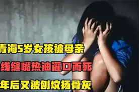 青海5岁女孩被母亲，针线缝嘴热油灌口而死，7年后又被刨坟扬骨灰视频封面