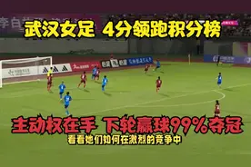 武汉女足：4分领跑积分榜！主动权在手＋下轮赢球99%夺冠！视频封面
