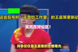 全运会后号称“王楚钦工作室”的王晨策更新动态，笑死在评论区！