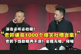 深夜必听必收藏！老郭谦哥1000个爆笑吐槽合集，下饭助眠两不误！